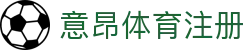 意昂体育注册 - 意昂体育 - 中国官方登录入口